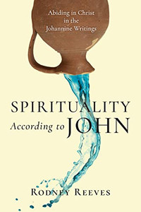 Spirituality According to John: Abiding in Christ in the Johannine Writings Spirituality According to John: Abiding in Christ in the Johannine Writings