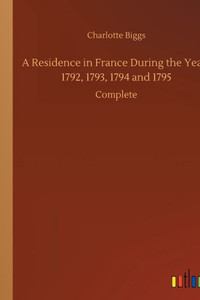 A Residence in France During the Years 1792, 1793, 1794 and 1795: Complete