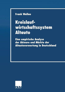 Kreislaufwirtschaftssystem Altauto: Eine Empirische Analyse Der Akteure Und MÃ¤rkte Der Altautoverwertung in Deutschland