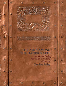 The Arts among the Handicrafts: the Arts and Crafts Movement in Victoria 1889-1929 The Arts among the Handicrafts: the Arts and Crafts Movement in Victoria 1889-1929
