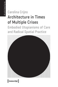 Architecture in Times of Multiple Crises: Embodied Utopianisms of Care and Radical Spatial Practice