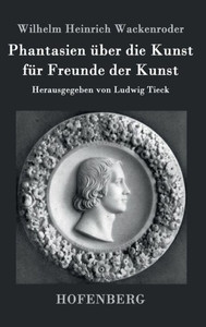 Phantasien Ã¼ber die Kunst fÃ¼r Freunde der Kunst: Herausgegeben von Ludwig Tieck