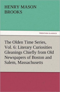 The Olden Time Series, Vol. 6: Literary Curiosities Gleanings Chiefly from Old Newspapers of Boston and Salem, Massachusetts