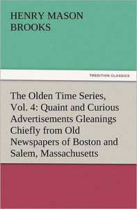 The Olden Time Series, Vol. 4: Quaint and Curious Advertisements Gleanings Chiefly from Old Newspapers of Boston and Salem, Massachusetts