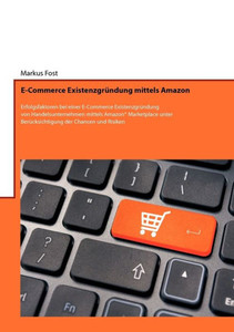 E-Commerce ExistenzgrÃ¼ndung mittels Amazon: Erfolgsfaktoren bei einer E-Commerce ExistenzgrÃ¼ndung von Handelsunternehmen mittels Amazon(R) Marketplace