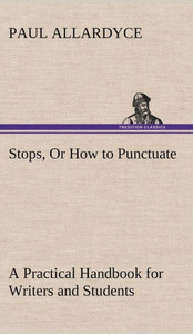 Stops, Or How to Punctuate A Practical Handbook for Writers and Students