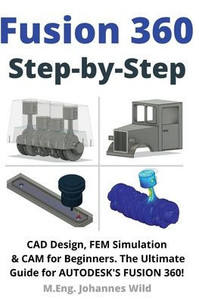 Fusion 360 Step by Step: CAD Design, FEM Simulation & CAM for Beginners. The Ultimate Guide for Autodesk's Fusion 360!