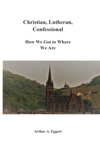 Christian, Lutheran, Confessional: How We Got to Where We Are Christian, Lutheran, Confessional: How We Got to Where We Are