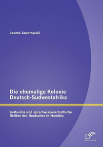 Die ehemalige Kolonie Deutsch-SÃ¼dwestafrika: Kulturelle und sprachwissenschaftliche Relikte des Deutschen in Namibia