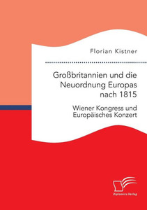 GroÃŸbritannien und die Neuordnung Europas nach 1815: Wiener Kongress und EuropÃ¤isches Konzert
