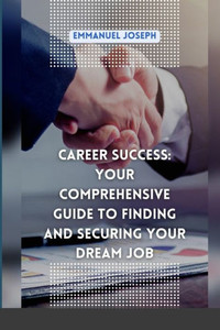 Career Success: Your Comprehensive Guide to Finding and Securing Your Dream Job