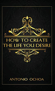 How To Create The Life You Desire