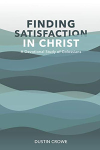 Finding Satisfaction in Christ: A Devotional Study of Colossians