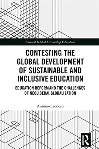 Contesting the Global Development of Sustainable and Inclusive Education: Education Reform and the Challenges of Neoliberal Globalization (Critical Global Citizenship Education) Contesting the Global Development of Sustainable and Inclusive Education: Education Reform and the Challenges of Neoliberal Globalization (Critical Global Citizenship Education)
