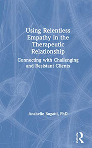 Using Relentless Empathy in the Therapeutic Relationship: Connecting with Challenging and Resistant Clients Using Relentless Empathy in the Therapeutic Relationship: Connecting with Challenging and Resistant Clients