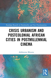Crisis Urbanism and Postcolonial African Cities in Postmillennial Cinema (Routledge Research on Decoloniality and New Postcolonialisms)