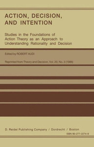 Action, Decision, and Intention: Studies in the Foundation of Action Theory as an Approach to Understanding Rationality and Decision