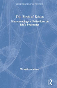 The Birth of Ethics: Phenomenological Reflections on Lifes Beginnings (Phenomenology of Practice) The Birth of Ethics: Phenomenological Reflections on Lifes Beginnings (Phenomenology of Practice)