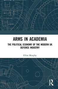 Arms in Academia: The Political Economy of the Modern UK Defence Industry Arms in Academia: The Political Economy of the Modern UK Defence Industry