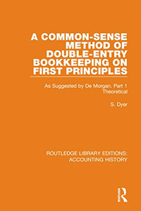 A Common-Sense Method of Double-Entry Bookkeeping on First Principles: As Suggested by De Morgan. Part 1 Theoretical (Routledge Library Editions: Accounting History) A Common-Sense Method of Double-Entry Bookkeeping on First Principles: As Suggested by De Morgan. Part 1 Theoretical (Routledge Library Editions: Accounting History)