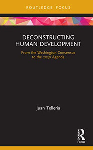 Deconstructing Human Development: From the Washington Consensus to the 2030 Agenda (Routledge Critical Development Studies) Deconstructing Human Development: From the Washington Consensus to the 2030 Agenda (Routledge Critical Development Studies)