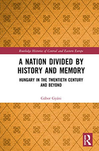 A Nation Divided by History and Memory: Hungary in the Twentieth Century and Beyond (Routledge Histories of Central and Eastern Europe) A Nation Divided by History and Memory: Hungary in the Twentieth Century and Beyond (Routledge Histories of Central and Eastern Europe)
