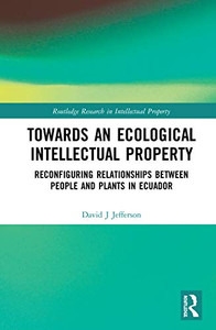 Towards an Ecological Intellectual Property: Reconfiguring Relationships Between People and Plants in Ecuador (Routledge Research in Intellectual Property)