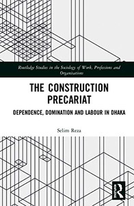 The Construction Precariat: Dependence, Domination and Labour in Dhaka (Routledge Studies in the Sociology of Work, Professions and Organisations) The Construction Precariat: Dependence, Domination and Labour in Dhaka (Routledge Studies in the Sociology of Work, Professions and Organisations)