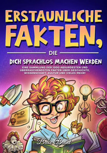 Erstaunliche Fakten, die dich sprachlos machen werden: Eine Sammlung der 1000 absurdesten und Ã¼berraschendsten Fakten Ã¼ber Geschichte, Wissenschaft, K