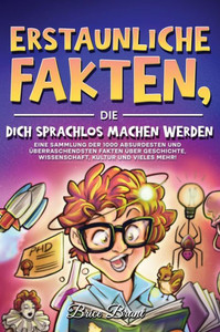 Erstaunliche Fakten, die dich sprachlos machen werden: Eine Sammlung der 1000 absurdesten und Ã¼berraschendsten Fakten Ã¼ber Geschichte, Wissenschaft, K