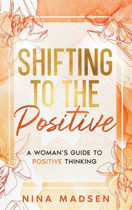 Shifting to the Positive: A Woman's Guide to Positive Thinking