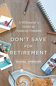 Don�t Save for Retirement: A Millennial�s Guide to Financial Freedom
