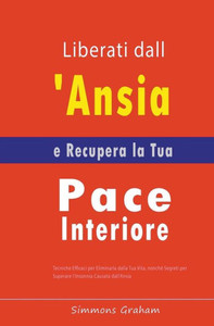 Liberati dall'Ansia e Recupera la Tua Pace Interiore: Tecniche Efficaci per Eliminarla dalla Tua Vita, nonchÃ© Segreti per Superare l'Insonnia Causata