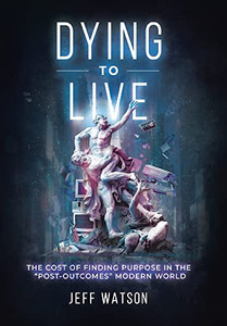 Dying to Live: The Cost of Finding Purpose in the Post-Outcomes Modern World Dying to Live: The Cost of Finding Purpose in the Post-Outcomes Modern World