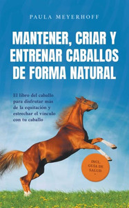 Mantener, criar y entrenar caballos de forma natural: El libro del caballo para disfrutar más de la equitación y estrechar el vínculo con tu caballo -
