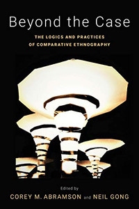 Beyond the Case: The Logics and Practices of Comparative Ethnography (Global and Comparative Ethnography)
