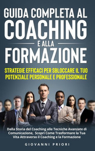 Guida Completa al Coaching e alla Formazione: Strategie Efficaci per Sbloccare il Tuo Potenziale Personale e Professionale: Strategie Efficaci per Sbl