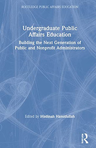 Undergraduate Public Affairs Education: Building the Next Generation of Public and Nonprofit Administrators (Routledge Public Affairs Education)