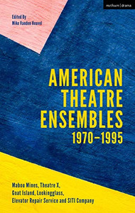 American Theatre Ensembles Volume 1: Post-1970: Theatre X, Mabou Mines, Goat Island, Lookingglass Theatre, Elevator Repair Service, and SITI Company American Theatre Ensembles Volume 1: Post-1970: Theatre X, Mabou Mines, Goat Island, Lookingglass Theatre, Elevator Repair Service, and SITI Company