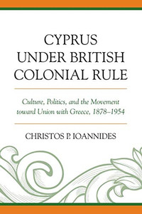 Cyprus under British Colonial Rule: Culture, Politics, and the Movement toward Union with Greece, 18781954