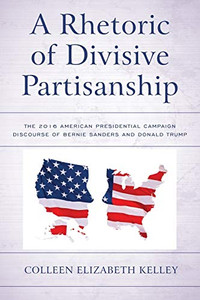 A Rhetoric of Divisive Partisanship: The 2016 American Presidential Campaign Discourse of Bernie Sanders and Donald Trump (Lexington Studies in Political Communication) A Rhetoric of Divisive Partisanship: The 2016 American Presidential Campaign Discourse of Bernie Sanders and Donald Trump (Lexington Studies in Political Communication)