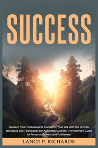 Success: Unleash Your Potential and Transform Your Life with the Proven Strategies and Techniques for Achieving Success: The Ul