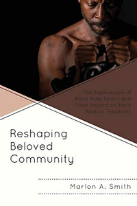 Reshaping Beloved Community: The Experiences of Black Male Felons and Their Impact on Black Radical Traditions (The Africana Experience and Critical Leadership Studies) Reshaping Beloved Community: The Experiences of Black Male Felons and Their Impact on Black Radical Traditions (The Africana Experience and Critical Leadership Studies)