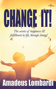 Change It!: The secrets of happiness & fulfillment in life, through change! Change It!: The secrets of happiness & fulfillment in life, through change!