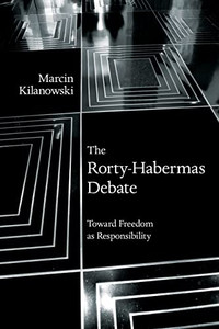 The Rorty-Habermas Debate: Toward Freedom as Responsibility (Suny American Philosophy and Cultural Thought)