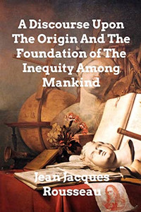 A Discourse Upon The Origin And The Foundation Of The Inequality Among Mankind A Discourse Upon The Origin And The Foundation Of The Inequality Among Mankind