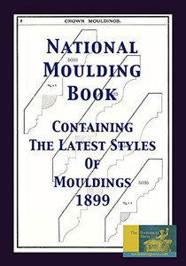 National Moulding Book 1899: Containing The Latest Styles Of Mouldings: Interior House Finish; Stair And Porch Railings National Moulding Book 1899: Containing The Latest Styles Of Mouldings: Interior House Finish; Stair And Porch Railings