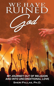 We Have Ruined God: My Journey Out of Religion and Into Unconditional Love