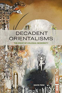 Decadent Orientalisms: The Decay of Colonial Modernity Decadent Orientalisms: The Decay of Colonial Modernity