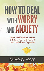 How to Deal with Worry and Anxiety: Simple Mindfulness Techniques to Relieve Stress and Fear and Live a Life Without Depression How to Deal with Worry and Anxiety: Simple Mindfulness Techniques to Relieve Stress and Fear and Live a Life Without Depression